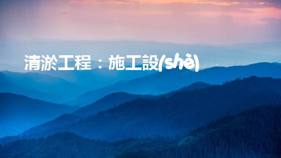 清淤工程：施工設(shè)備一覽，你知道哪種設(shè)備能夠讓河道重現(xiàn)清澈？
